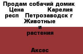 Продам собачий домик › Цена ­ 5 000 - Карелия респ., Петрозаводск г. Животные и растения » Аксесcуары и товары для животных   . Карелия респ.,Петрозаводск г.